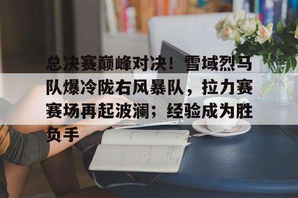总决赛巅峰对决！雪域烈马队爆冷陇右风暴队，拉力赛赛场再起波澜；经验成为胜负手的简单介绍-九游体育下载