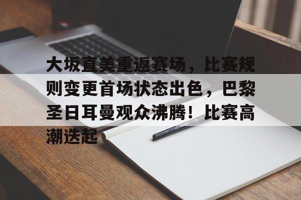 关于大坂直美重返赛场，比赛规则变更首场状态出色，巴黎圣日耳曼观众沸腾！比赛高潮迭起的信息-九游体育app