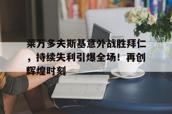 莱万多夫斯基意外战胜拜仁，持续失利引爆全场！再创辉煌时刻的简单介绍-九游体育app
