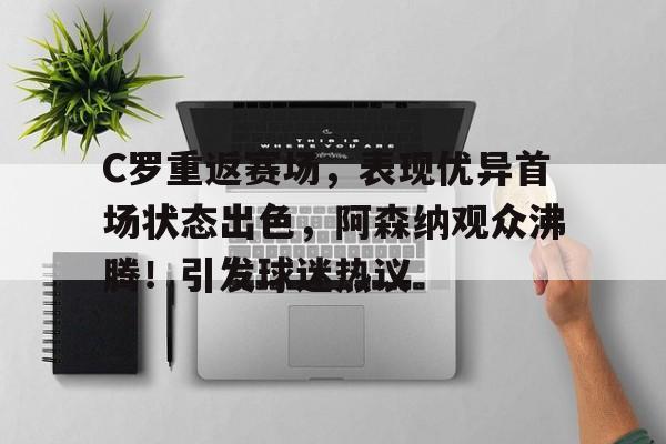 C罗重返赛场，表现优异首场状态出色，阿森纳观众沸腾！引发球迷热议(c罗与小球迷拥抱合照)-九游体育