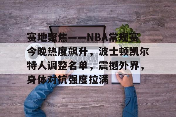 赛地聚焦——NBA常规赛今晚热度飙升，波士顿凯尔特人调整名单，震撼外界，身体对抗强度拉满的简单介绍-九游体育