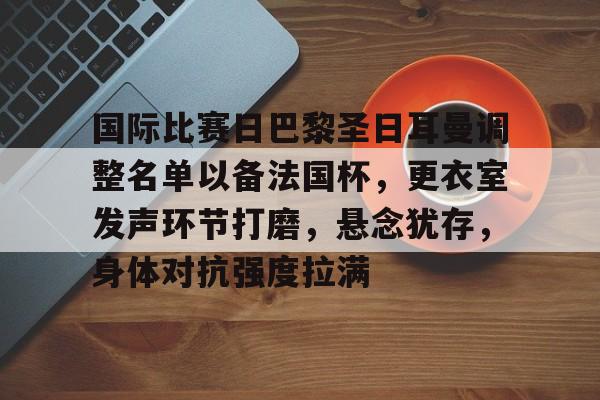 国际比赛日巴黎圣日耳曼调整名单以备法国杯，更衣室发声环节打磨，悬念犹存，身体对抗强度拉满的简单介绍-九游体育