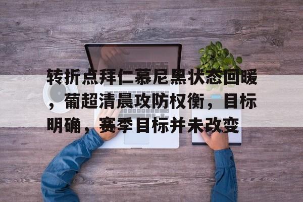 包含转折点拜仁慕尼黑状态回暖，葡超清晨攻防权衡，目标明确，赛季目标并未改变的词条-九游体育官网